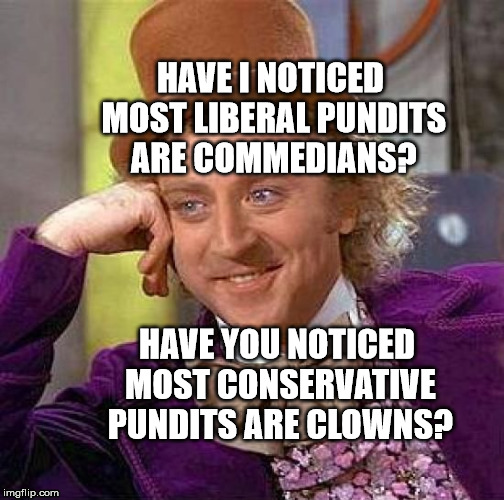 Creepy Condescending Wonka | HAVE I NOTICED MOST LIBERAL PUNDITS ARE COMMEDIANS? HAVE YOU NOTICED MOST CONSERVATIVE PUNDITS ARE CLOWNS? | image tagged in memes,creepy condescending wonka | made w/ Imgflip meme maker