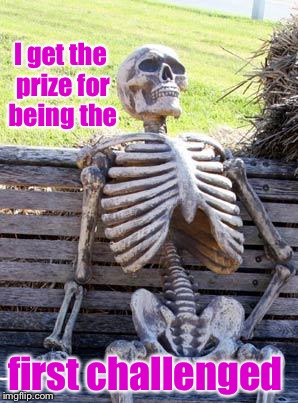 Waiting Skeleton Meme | I get the prize for being the first challenged | image tagged in memes,waiting skeleton | made w/ Imgflip meme maker