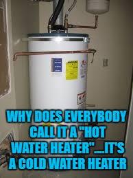 WHY DOES EVERYBODY CALL IT A "HOT WATER HEATER"....IT'S A COLD WATER HEATER | image tagged in hot water,funny,memes,funny memes | made w/ Imgflip meme maker