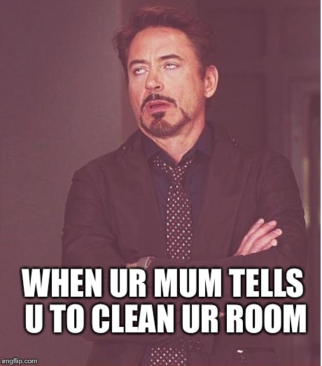 Face You Make Robert Downey Jr Meme | WHEN UR MUM TELLS U TO CLEAN UR ROOM | image tagged in memes,face you make robert downey jr | made w/ Imgflip meme maker