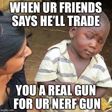 Third World Skeptical Kid Meme | WHEN UR FRIENDS SAYS HE’LL TRADE; YOU A REAL GUN FOR UR NERF GUN | image tagged in memes,third world skeptical kid | made w/ Imgflip meme maker