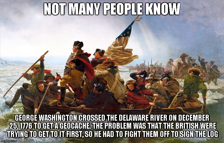 george washington | NOT MANY PEOPLE KNOW; GEORGE WASHINGTON CROSSED THE DELAWARE RIVER ON DECEMBER 25, 1776 TO GET A GEOCACHE. THE PROBLEM WAS THAT THE BRITISH WERE TRYING TO GET TO IT FIRST, SO HE HAD TO FIGHT THEM OFF TO SIGN THE LOG | image tagged in george washington | made w/ Imgflip meme maker