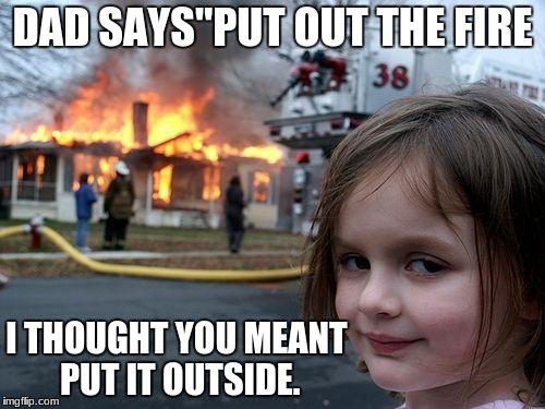 Disaster Girl | DAD SAYS"PUT OUT THE FIRE; I THOUGHT YOU MEANT PUT IT OUTSIDE. | image tagged in memes,disaster girl | made w/ Imgflip meme maker