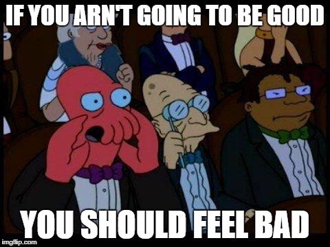 You Should Feel Bad Zoidberg Meme | IF YOU ARN'T GOING TO BE GOOD; YOU SHOULD FEEL BAD | image tagged in memes,you should feel bad zoidberg | made w/ Imgflip meme maker