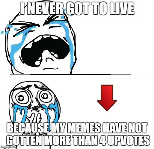 Sad Face Meme | I NEVER GOT TO LIVE; BECAUSE MY MEMES HAVE NOT GOTTEN MORE THAN 4 UPVOTES | image tagged in sad face meme | made w/ Imgflip meme maker