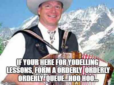 IF YOUR HERE FOR YODELLING LESSONS, FORM A ORDERLY  ORDERLY  ORDERLY  QUEUE...HOO HOO... | image tagged in austria | made w/ Imgflip meme maker