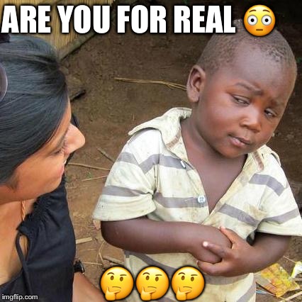 Third World Skeptical Kid Meme | ARE YOU FOR REAL 😳; 🤔🤔🤔 | image tagged in memes,third world skeptical kid | made w/ Imgflip meme maker