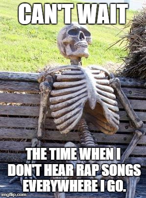 Waiting Skeleton Meme | CAN'T WAIT; THE TIME WHEN I DON'T HEAR RAP SONGS EVERYWHERE I GO. | image tagged in memes,waiting skeleton | made w/ Imgflip meme maker