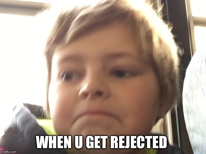 WHEN U GET REJECTED | image tagged in memes | made w/ Imgflip meme maker