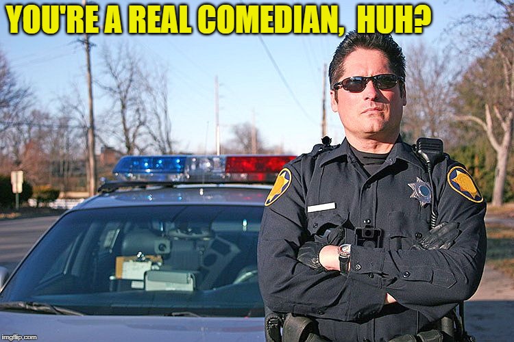 police | YOU'RE A REAL COMEDIAN,  HUH? | image tagged in police | made w/ Imgflip meme maker