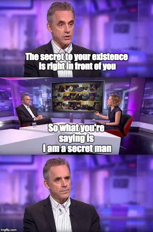 Concern for Cathy | The secret to your existence is right in front of you; So what you're saying is  I am a secret man | image tagged in jordan peterson and cathy newmeme | made w/ Imgflip meme maker