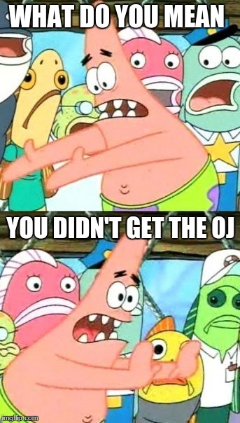 Put It Somewhere Else Patrick Meme | WHAT DO YOU MEAN; YOU DIDN'T GET THE OJ | image tagged in memes,put it somewhere else patrick,nsfw | made w/ Imgflip meme maker