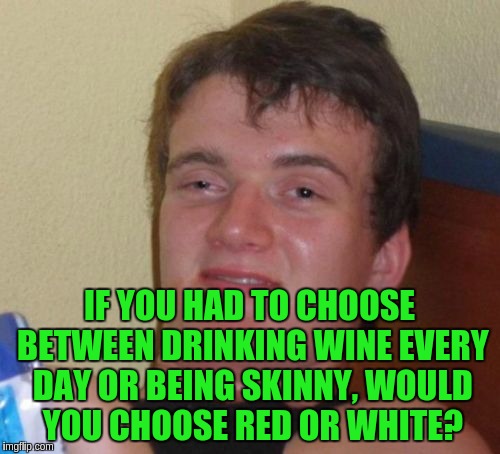 10 Guy | IF YOU HAD TO CHOOSE BETWEEN DRINKING WINE EVERY DAY OR BEING SKINNY, WOULD YOU CHOOSE RED OR WHITE? | image tagged in memes,10 guy | made w/ Imgflip meme maker