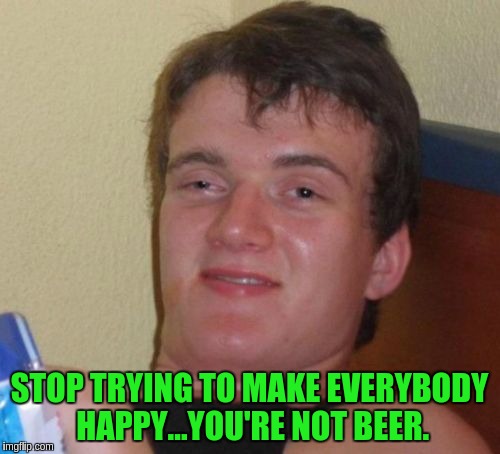 10 Guy | STOP TRYING TO MAKE EVERYBODY HAPPY...YOU'RE NOT BEER. | image tagged in memes,10 guy | made w/ Imgflip meme maker