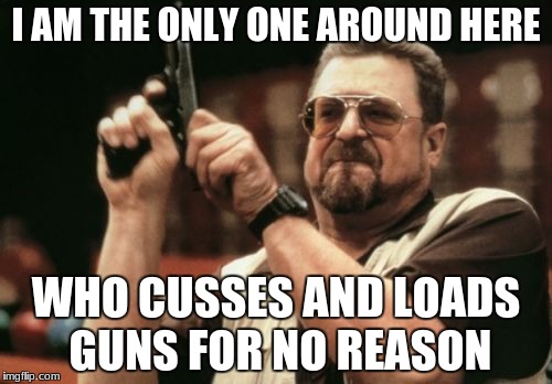 Am I The Only One Around Here | I AM THE ONLY ONE AROUND HERE; WHO CUSSES AND LOADS GUNS FOR NO REASON | image tagged in memes,am i the only one around here | made w/ Imgflip meme maker