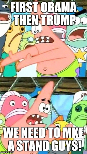 Put It Somewhere Else Patrick Meme | FIRST OBAMA THEN TRUMP; WE NEED TO MKE A STAND GUYS! | image tagged in memes,put it somewhere else patrick | made w/ Imgflip meme maker