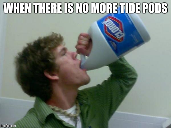 drink bleach | WHEN THERE IS NO MORE TIDE PODS | image tagged in drink bleach | made w/ Imgflip meme maker