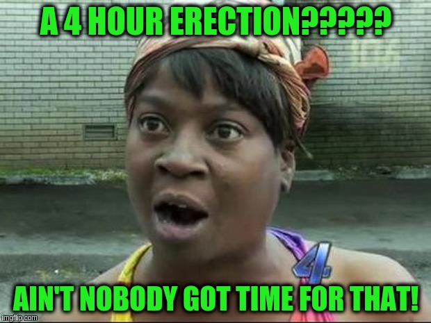 Ain't Nobody Got Time for That | A 4 HOUR ERECTION????? AIN'T NOBODY GOT TIME FOR THAT! | image tagged in ain't nobody got time for that | made w/ Imgflip meme maker