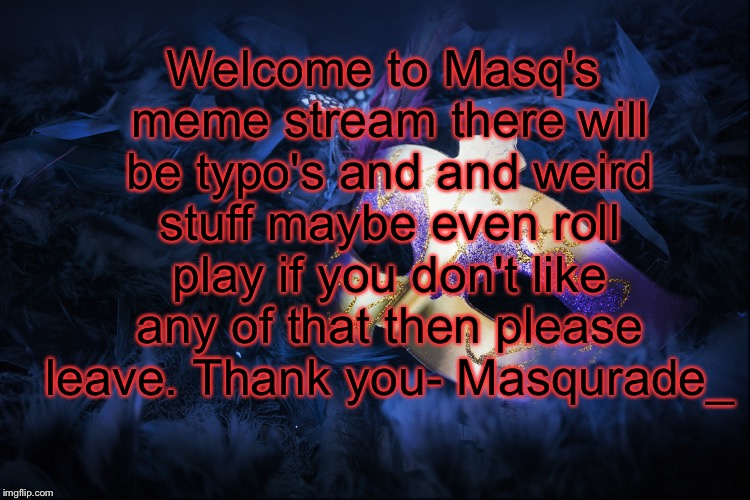  Welcome to Masq's meme stream there will be typo's and and weird stuff maybe even roll play if you don't like any of that then please leave. Thank you- Masqurade_ | made w/ Imgflip meme maker
