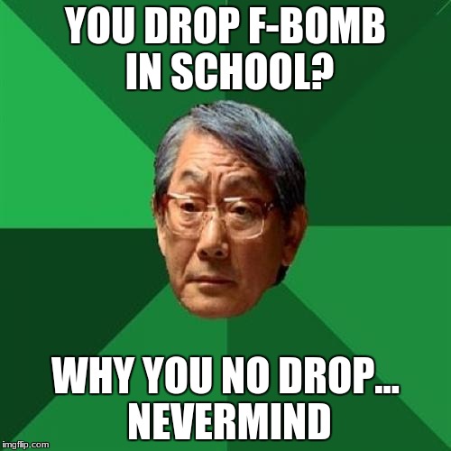 High Expectations Asian Father Meme | YOU DROP F-BOMB IN SCHOOL? WHY YOU NO DROP... NEVERMIND | image tagged in memes,high expectations asian father | made w/ Imgflip meme maker
