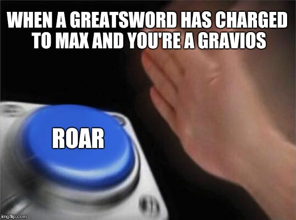 Blank Nut Button | WHEN A GREATSWORD HAS CHARGED TO MAX AND YOU'RE A GRAVIOS; ROAR | image tagged in memes,blank nut button | made w/ Imgflip meme maker