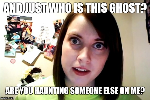 AND JUST WHO IS THIS GHOST? ARE YOU HAUNTING SOMEONE ELSE ON ME? | made w/ Imgflip meme maker