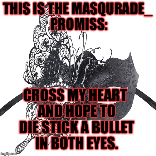 If I ever do this it's the real deal. | THIS IS THE MASQURADE_ PROMISS:; CROSS MY HEART AND HOPE TO DIE STICK A BULLET IN BOTH EYES. | image tagged in memes,meme,promises,i promise | made w/ Imgflip meme maker
