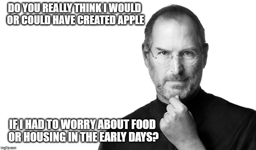 Steve born rich | DO YOU REALLY THINK I WOULD OR COULD HAVE CREATED APPLE; IF I HAD TO WORRY ABOUT FOOD OR HOUSING IN THE EARLY DAYS? | image tagged in steve born rich | made w/ Imgflip meme maker