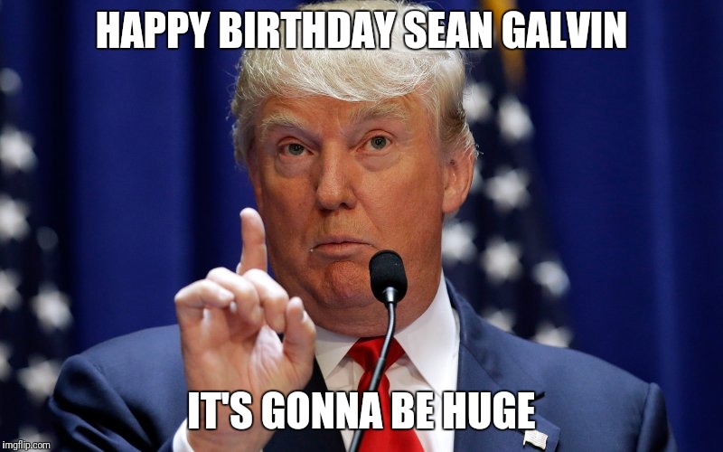 Donald Trump | HAPPY BIRTHDAY SEAN GALVIN; IT'S GONNA BE HUGE | image tagged in donald trump | made w/ Imgflip meme maker