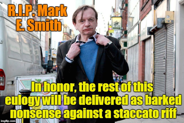 I know most of you have no idea who the heck he was (check out mid-period The Fall) | R.I.P. Mark E. Smith; In honor, the rest of this eulogy will be delivered as barked nonsense against a staccato riff | image tagged in memes,rock and roll,r i p | made w/ Imgflip meme maker