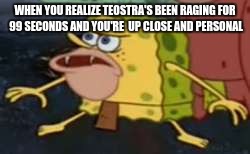Spongegar | WHEN YOU REALIZE TEOSTRA'S BEEN RAGING FOR 99 SECONDS AND YOU'RE  UP CLOSE AND PERSONAL | image tagged in memes,spongegar | made w/ Imgflip meme maker