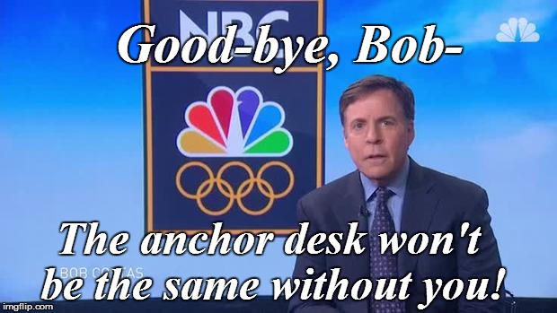 Olympics fever is a little cooler this year | Good-bye, Bob-; The anchor desk won't be the same without you! | image tagged in good bye | made w/ Imgflip meme maker