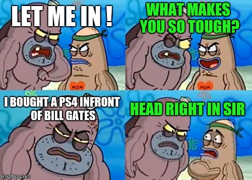 Would you ever do that? | WHAT MAKES YOU SO TOUGH? LET ME IN ! I BOUGHT A PS4 INFRONT OF BILL GATES; HEAD RIGHT IN SIR | image tagged in memes,how tough are you,ps4,bill gates | made w/ Imgflip meme maker