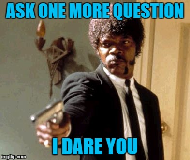 ASK ONE MORE QUESTION I DARE YOU | made w/ Imgflip meme maker