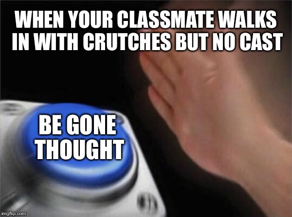 Blank Nut Button Meme | WHEN YOUR CLASSMATE WALKS IN WITH CRUTCHES BUT NO CAST; BE GONE THOUGHT | image tagged in memes,blank nut button | made w/ Imgflip meme maker