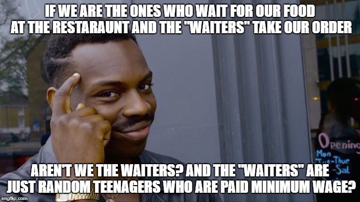 Waiter's don't wait.. we do | IF WE ARE THE ONES WHO WAIT FOR OUR FOOD AT THE RESTARAUNT AND THE "WAITERS" TAKE OUR ORDER; AREN'T WE THE WAITERS? AND THE "WAITERS" ARE JUST RANDOM TEENAGERS WHO ARE PAID MINIMUM WAGE? | image tagged in memes,roll safe think about it,featured,funny,shower thoughts,ideas | made w/ Imgflip meme maker