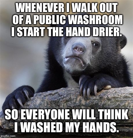 Confession Bear Meme |  WHENEVER I WALK OUT OF A PUBLIC WASHROOM I START THE HAND DRIER. SO EVERYONE WILL THINK I WASHED MY HANDS. | image tagged in memes,confession bear | made w/ Imgflip meme maker