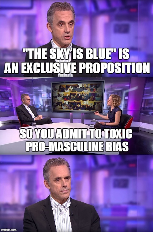 Jordan Peterson vs Feminist Interviewer | "THE SKY IS BLUE" IS AN EXCLUSIVE PROPOSITION; SO YOU ADMIT TO TOXIC PRO-MASCULINE BIAS | image tagged in jordan peterson vs feminist interviewer | made w/ Imgflip meme maker