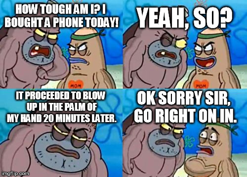 How Tough Are You Meme | YEAH, SO? HOW TOUGH AM I? I BOUGHT A PHONE TODAY! IT PROCEEDED TO BLOW UP IN THE PALM OF MY HAND 20 MINUTES LATER. OK SORRY SIR, GO RIGHT ON IN. | image tagged in memes,how tough are you | made w/ Imgflip meme maker