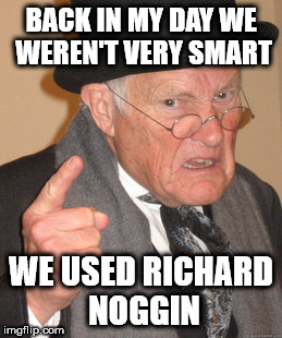 Back In My Day Meme | BACK IN MY DAY WE WEREN'T VERY SMART; WE USED RICHARD NOGGIN | image tagged in memes,back in my day | made w/ Imgflip meme maker