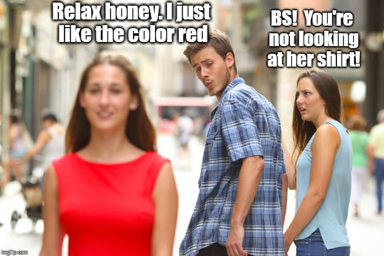 Distracted Boyfriend Meme | Relax honey. I just like the color red; BS!  You're not looking at her shirt! | image tagged in memes,distracted boyfriend | made w/ Imgflip meme maker