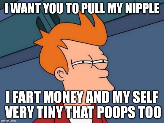 Futurama Fry Meme | I WANT YOU TO PULL MY NIPPLE; I FART MONEY AND MY SELF VERY TINY THAT POOPS TOO | image tagged in memes,futurama fry | made w/ Imgflip meme maker