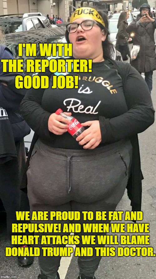 I'M WITH THE REPORTER! GOOD JOB! WE ARE PROUD TO BE FAT AND REPULSIVE! AND WHEN WE HAVE HEART ATTACKS WE WILL BLAME DONALD TRUMP AND THIS DO | made w/ Imgflip meme maker