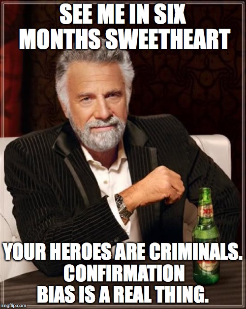 The Most Interesting Man In The World Meme | SEE ME IN SIX MONTHS SWEETHEART YOUR HEROES ARE CRIMINALS. CONFIRMATION BIAS IS A REAL THING. | image tagged in memes,the most interesting man in the world | made w/ Imgflip meme maker