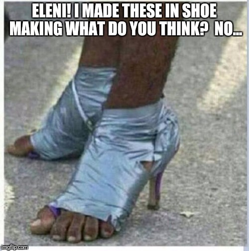 Moma Got New Shoes | ELENI! I MADE THESE IN SHOE MAKING WHAT DO YOU THINK?  NO... | image tagged in moma got new shoes | made w/ Imgflip meme maker