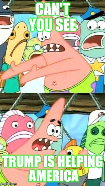 Patrick's political views | CAN'T YOU SEE; TRUMP IS HELPING AMERICA | image tagged in memes,put it somewhere else patrick,politics,the republicans,donald trump | made w/ Imgflip meme maker