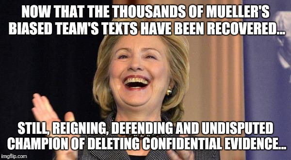 Hillary Laughing | NOW THAT THE THOUSANDS OF MUELLER'S BIASED TEAM'S TEXTS HAVE BEEN RECOVERED... STILL, REIGNING, DEFENDING AND UNDISPUTED CHAMPION OF DELETING CONFIDENTIAL EVIDENCE... | image tagged in hillary laughing | made w/ Imgflip meme maker