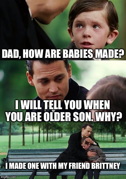 Finding Neverland | DAD, HOW ARE BABIES MADE? I WILL TELL YOU WHEN YOU ARE OLDER SON. WHY? I MADE ONE WITH MY FRIEND BRITTNEY | image tagged in memes,finding neverland | made w/ Imgflip meme maker