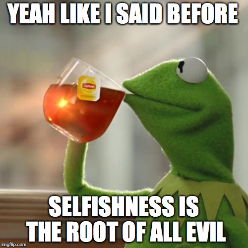But That's None Of My Business Meme | YEAH LIKE I SAID BEFORE; SELFISHNESS IS THE ROOT OF ALL EVIL | image tagged in memes,but thats none of my business,kermit the frog | made w/ Imgflip meme maker