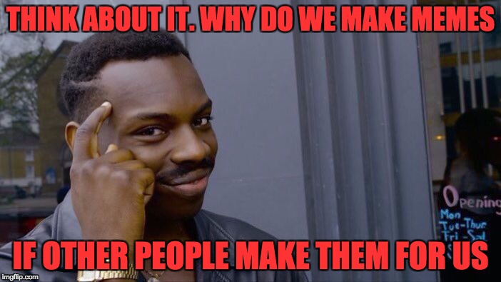Roll Safe Think About It Meme | THINK ABOUT IT. WHY DO WE MAKE MEMES; IF OTHER PEOPLE MAKE THEM FOR US | image tagged in memes,roll safe think about it | made w/ Imgflip meme maker